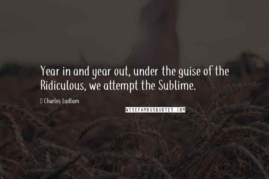 Charles Ludlam quotes: Year in and year out, under the guise of the Ridiculous, we attempt the Sublime. Charles Ludlam quotes: Year in and year out, under the guise of the Ridiculous, we attempt the Sublime.