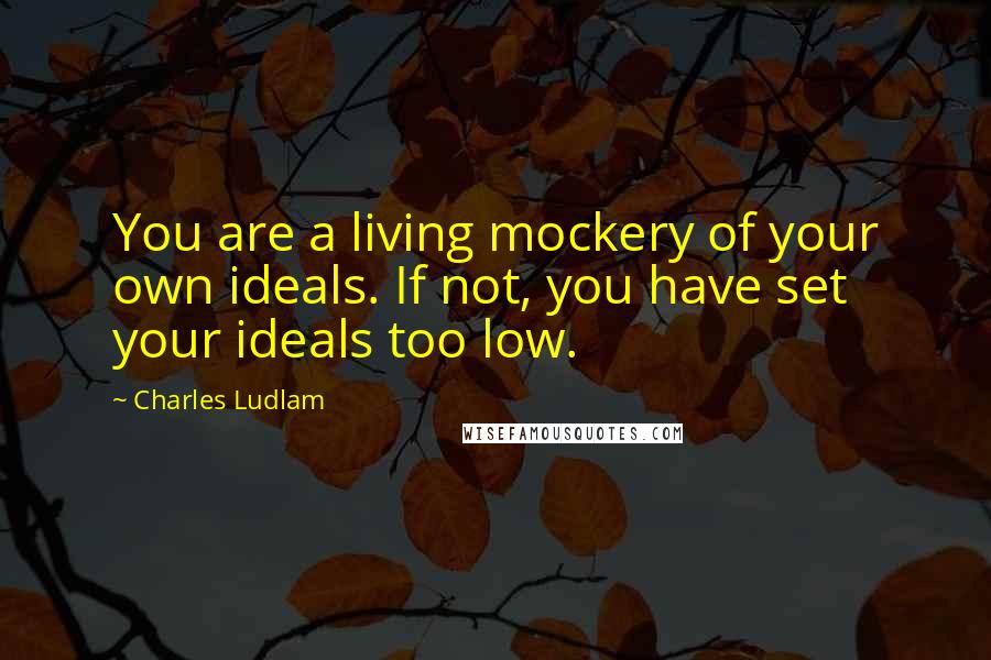 Charles Ludlam quotes: You are a living mockery of your own ideals. If not, you have set your ideals too low.