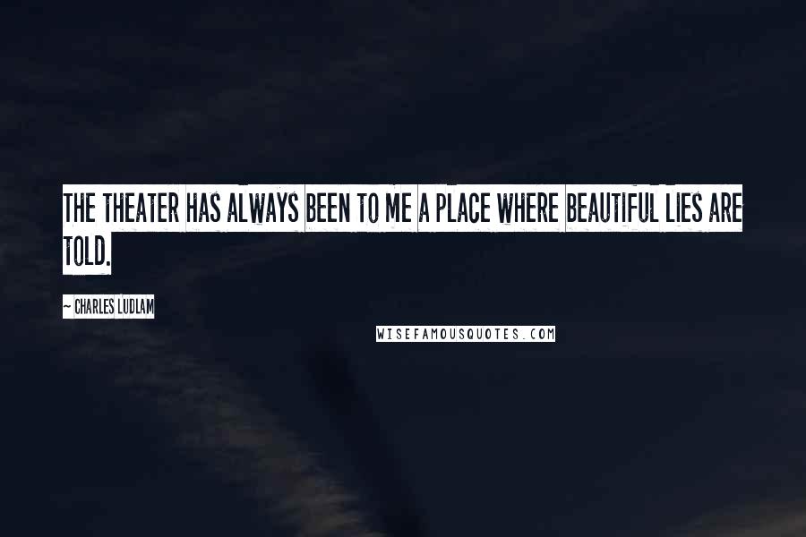 Charles Ludlam quotes: The theater has always been to me a place where beautiful lies are told. Charles Ludlam quotes: The theater has always been to me a place where beautiful lies are told.