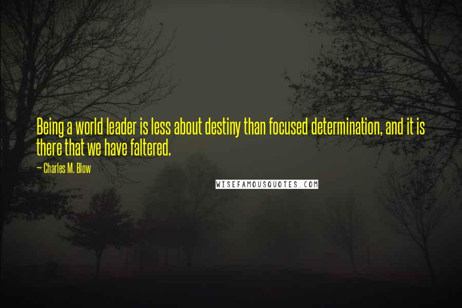 Charles M. Blow quotes: Being a world leader is less about destiny than focused determination, and it is there that we have faltered. Charles M. Blow quotes: Being a world leader is less about destiny than focused determination, and it is there that we have faltered.
