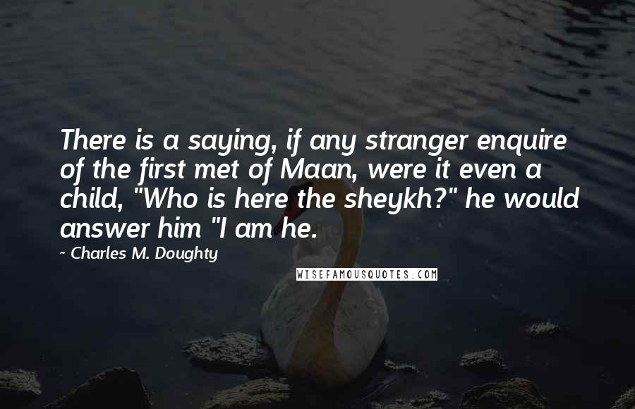 Charles M. Doughty quotes: There is a saying, if any stranger enquire of the first met of Maan, were it even a child, "Who is here the sheykh?" he would answer him "I am