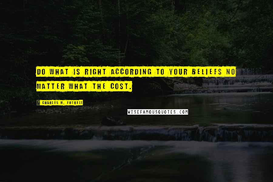 Charles M. Futrell quotes: Do what is right according to your beliefs no matter what the cost.