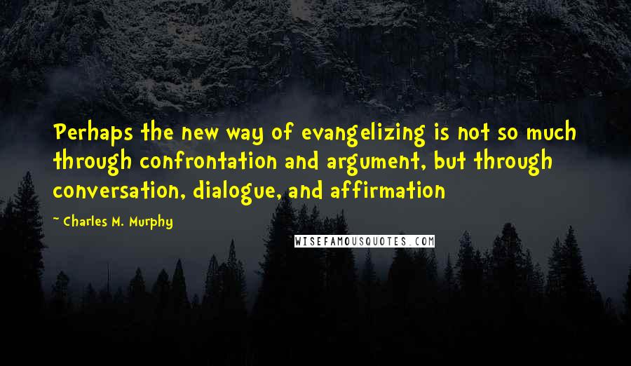 Charles M. Murphy quotes: Perhaps the new way of evangelizing is not so much through confrontation and argument, but through conversation, dialogue, and affirmation