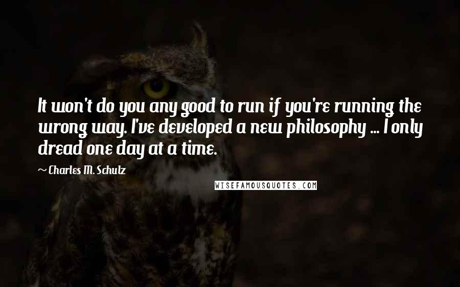 Charles M. Schulz quotes: It won't do you any good to run if you're running the wrong way. I've developed a new philosophy ... I only dread one day at a time.