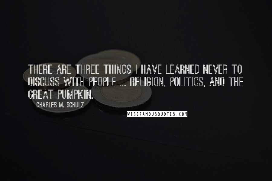 Charles M. Schulz quotes: There are three things I have learned never to discuss with people ... Religion, Politics, and The Great Pumpkin.