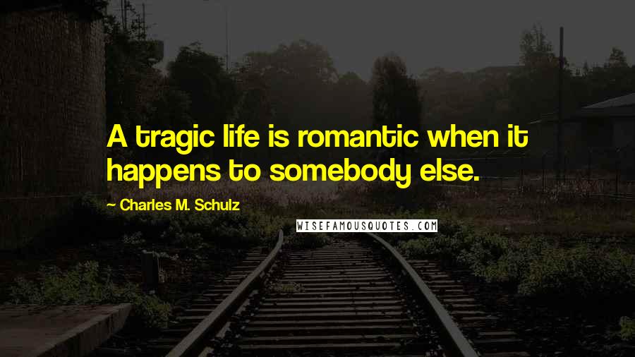 Charles M. Schulz quotes: A tragic life is romantic when it happens to somebody else.