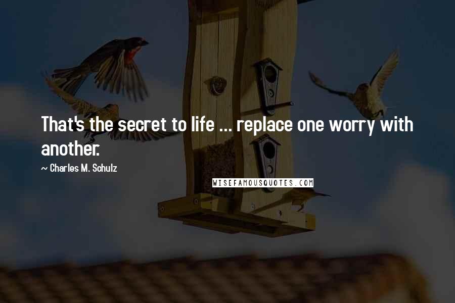 Charles M. Schulz quotes: That's the secret to life ... replace one worry with another.