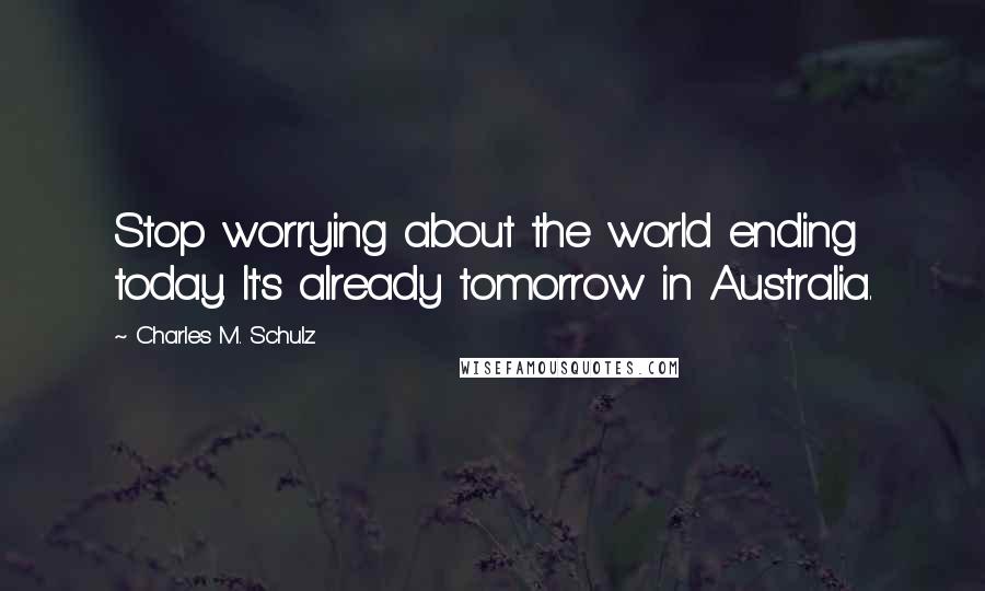 Charles M. Schulz quotes: Stop worrying about the world ending today. It's already tomorrow in Australia.