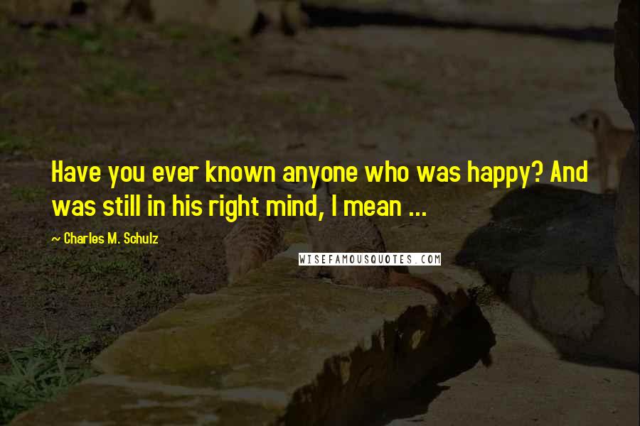 Charles M. Schulz quotes: Have you ever known anyone who was happy? And was still in his right mind, I mean ...