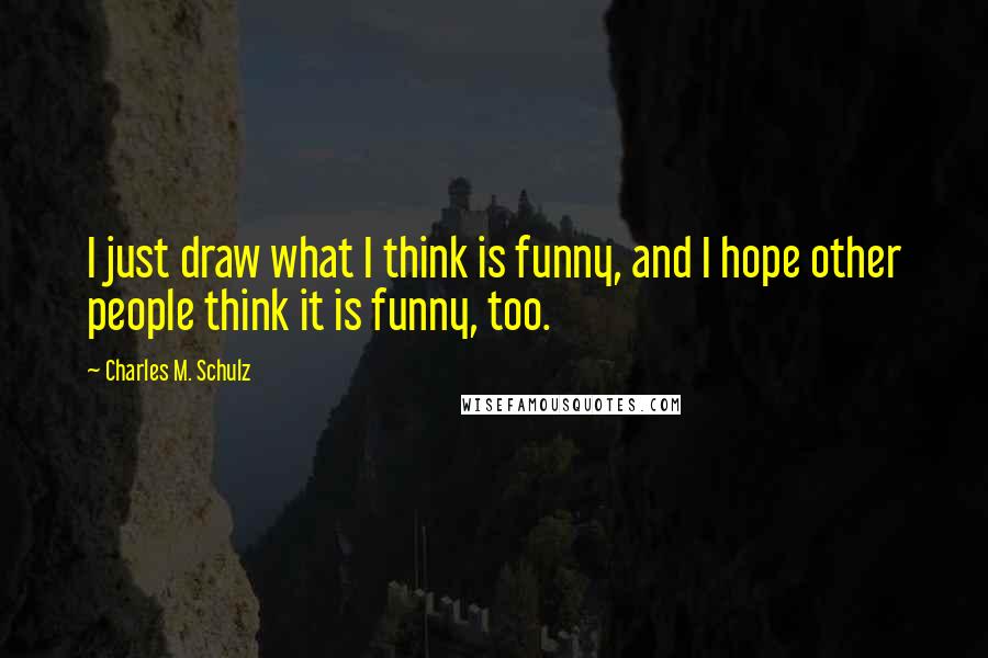 Charles M. Schulz quotes: I just draw what I think is funny, and I hope other people think it is funny, too.