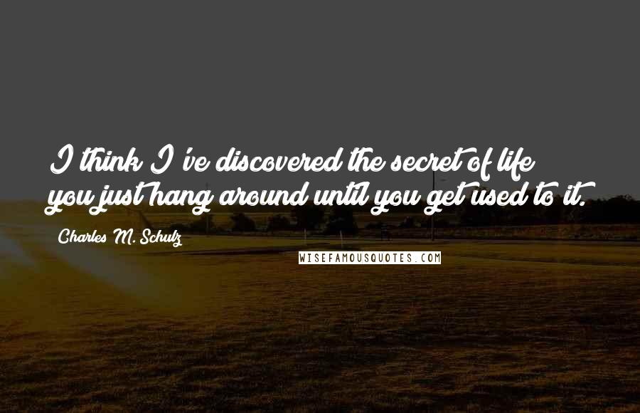 Charles M. Schulz quotes: I think I've discovered the secret of life you just hang around until you get used to it.