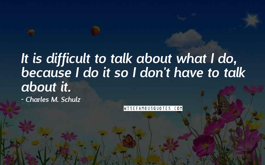 Charles M. Schulz quotes: It is difficult to talk about what I do, because I do it so I don't have to talk about it.
