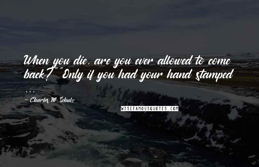 Charles M. Schulz quotes: When you die, are you ever allowed to come back?""Only if you had your hand stamped ...