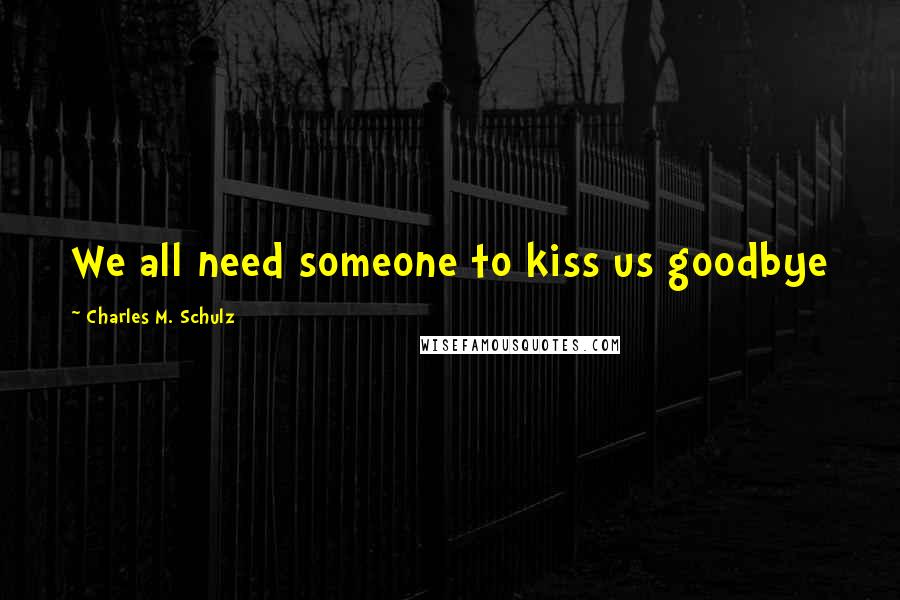 Charles M. Schulz quotes: We all need someone to kiss us goodbye