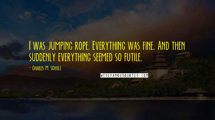 Charles M. Schulz quotes: I was jumping rope. Everything was fine. And then suddenly everything seemed so futile.