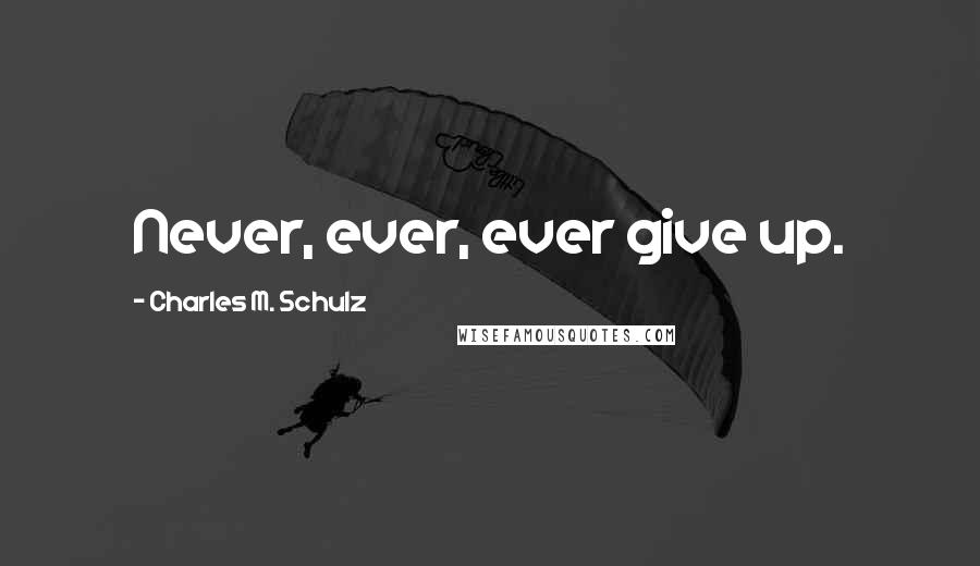 Charles M. Schulz quotes: Never, ever, ever give up.