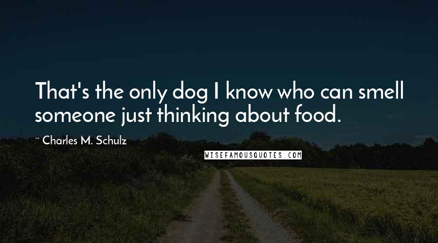 Charles M. Schulz quotes: That's the only dog I know who can smell someone just thinking about food.