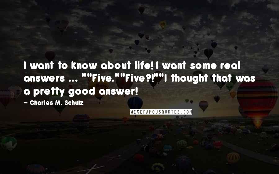 Charles M. Schulz quotes: I want to know about life! I want some real answers ... ""Five.""Five?!""I thought that was a pretty good answer!