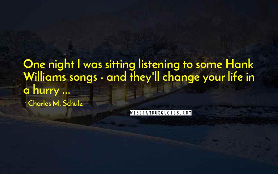 Charles M. Schulz quotes: One night I was sitting listening to some Hank Williams songs - and they'll change your life in a hurry ...