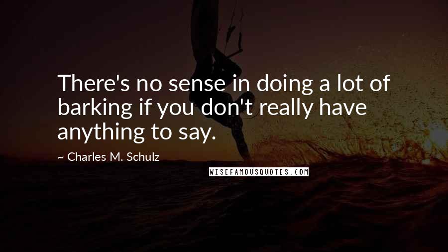Charles M. Schulz quotes: There's no sense in doing a lot of barking if you don't really have anything to say.