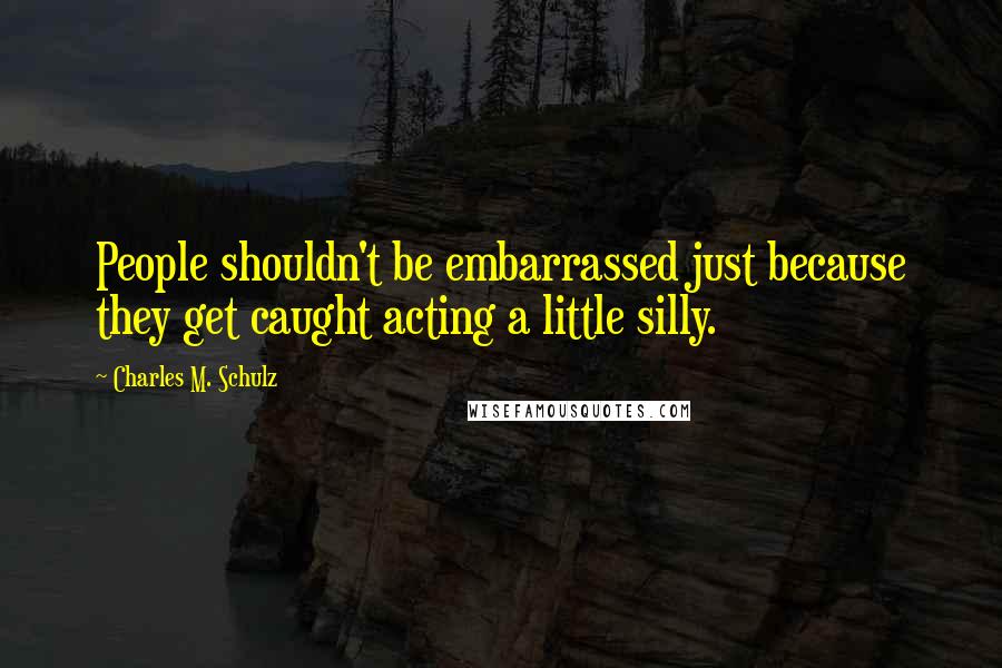Charles M. Schulz quotes: People shouldn't be embarrassed just because they get caught acting a little silly.