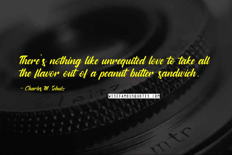 Charles M. Schulz quotes: There's nothing like unrequited love to take all the flavor out of a peanut butter sandwich.