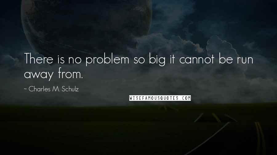 Charles M. Schulz quotes: There is no problem so big it cannot be run away from.
