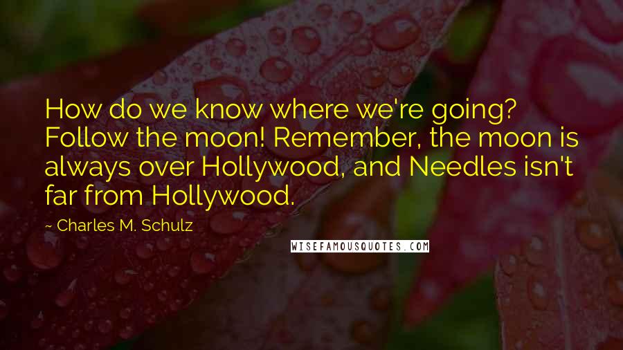 Charles M. Schulz quotes: How do we know where we're going? Follow the moon! Remember, the moon is always over Hollywood, and Needles isn't far from Hollywood.