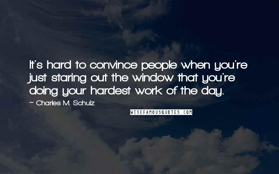 Charles M. Schulz quotes: It's hard to convince people when you're just staring out the window that you're doing your hardest work of the day.
