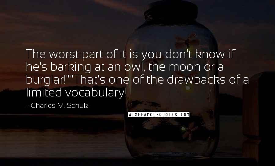 Charles M. Schulz quotes: The worst part of it is you don't know if he's barking at an owl, the moon or a burglar!""That's one of the drawbacks of a limited vocabulary!