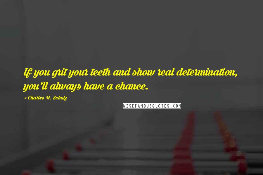 Charles M. Schulz quotes: If you grit your teeth and show real determination, you'll always have a chance.