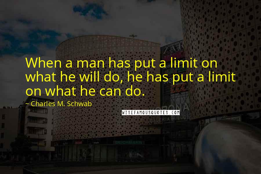 Charles M. Schwab quotes: When a man has put a limit on what he will do, he has put a limit on what he can do.