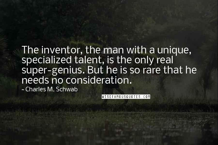Charles M. Schwab quotes: The inventor, the man with a unique, specialized talent, is the only real super-genius. But he is so rare that he needs no consideration. Charles M. Schwab quotes: The inventor, the man with a unique, specialized talent, is the only real super-genius. But he is so rare that he needs no consideration.