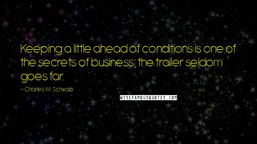 Charles M. Schwab quotes: Keeping a little ahead of conditions is one of the secrets of business; the trailer seldom goes far.