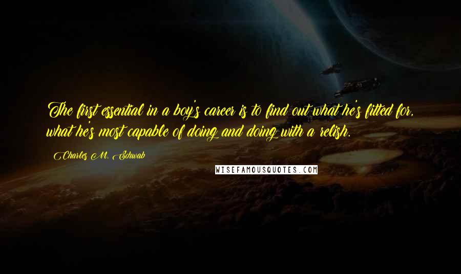 Charles M. Schwab quotes: The first essential in a boy's career is to find out what he's fitted for, what he's most capable of doing and doing with a relish.