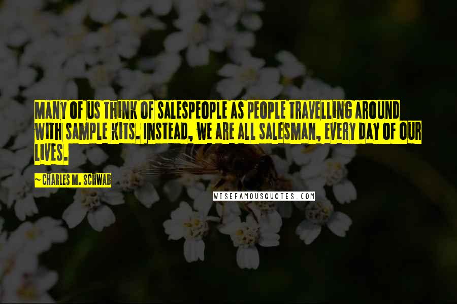 Charles M. Schwab quotes: Many of us think of salespeople as people travelling around with sample kits. Instead, we are all salesman, every day of our lives. Charles M. Schwab quotes: Many of us think of salespeople as people travelling around with sample kits. Instead, we are all salesman, every day of our lives.