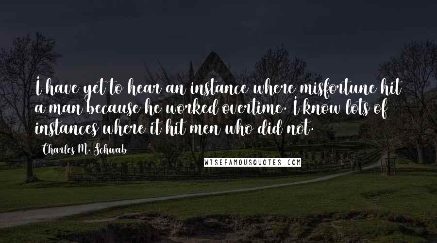Charles M. Schwab quotes: I have yet to hear an instance where misfortune hit a man because he worked overtime. I know lots of instances where it hit men who did not. Charles M. Schwab quotes: I have yet to hear an instance where misfortune hit a man because he worked overtime. I know lots of instances where it hit men who did not.