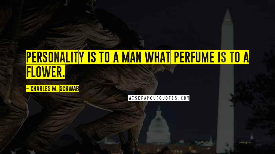 Charles M. Schwab quotes: Personality is to a man what perfume is to a flower.