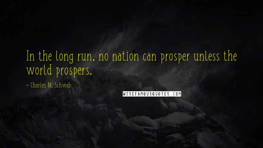 Charles M. Schwab quotes: In the long run, no nation can prosper unless the world prospers.