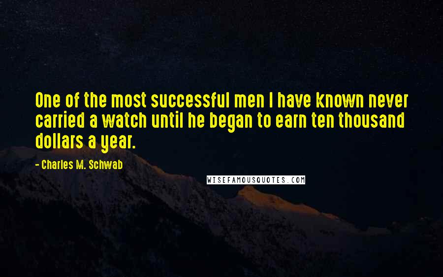 Charles M. Schwab quotes: One of the most successful men I have known never carried a watch until he began to earn ten thousand dollars a year.