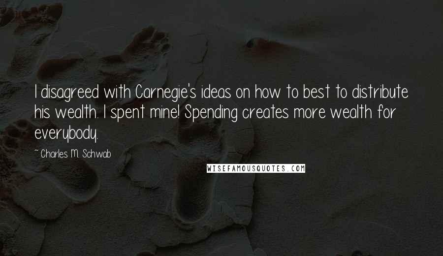 Charles M. Schwab quotes: I disagreed with Carnegie's ideas on how to best to distribute his wealth. I spent mine! Spending creates more wealth for everybody. Charles M. Schwab quotes: I disagreed with Carnegie's ideas on how to best to distribute his wealth. I spent mine! Spending creates more wealth for everybody.