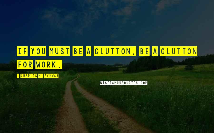 Charles M. Schwab quotes: If you must be a glutton, be a glutton for work.