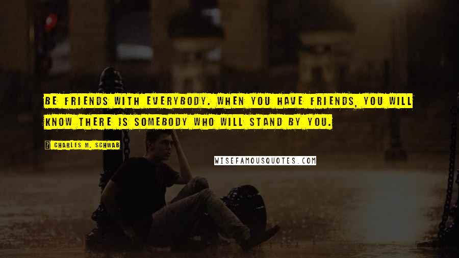 Charles M. Schwab quotes: Be friends with everybody. When you have friends, you will know there is somebody who will stand by you.