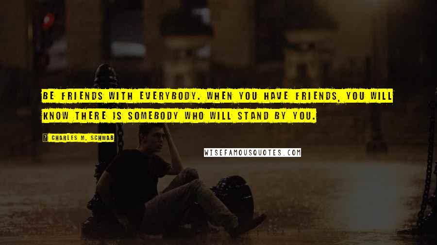 Charles M. Schwab quotes: Be friends with everybody. When you have friends, you will know there is somebody who will stand by you. Charles M. Schwab quotes: Be friends with everybody. When you have friends, you will know there is somebody who will stand by you.