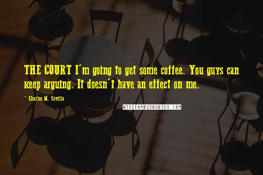 Charles M. Sevilla quotes: THE COURT I'm going to get some coffee. You guys can keep arguing. It doesn't have an effect on me.