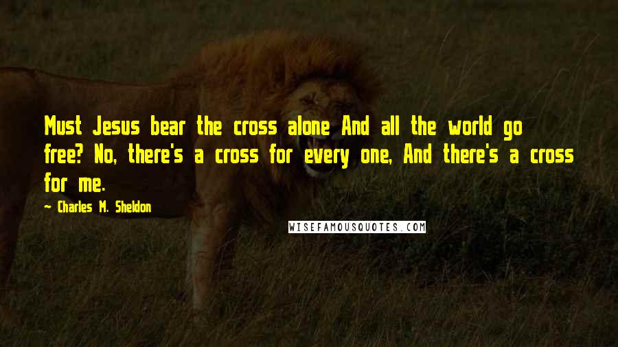 Charles M. Sheldon quotes: Must Jesus bear the cross alone And all the world go free? No, there's a cross for every one, And there's a cross for me.