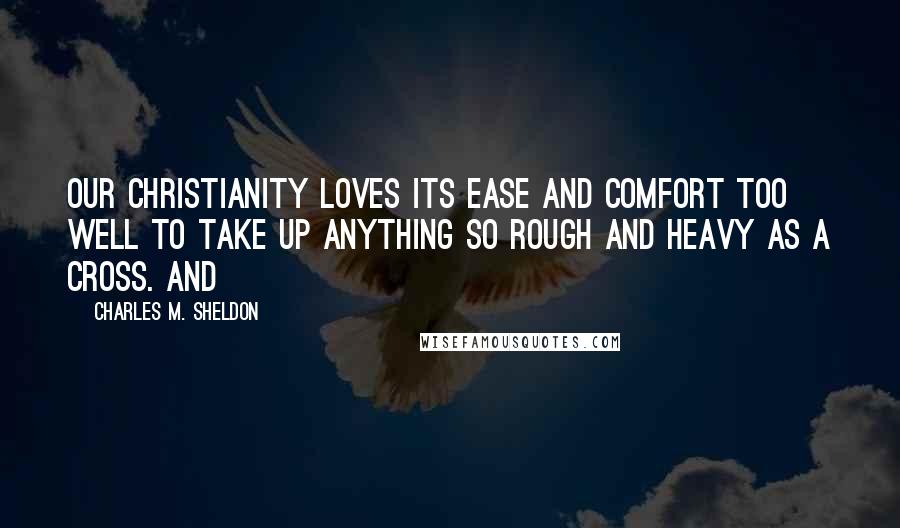 Charles M. Sheldon quotes: Our Christianity loves its ease and comfort too well to take up anything so rough and heavy as a cross. And