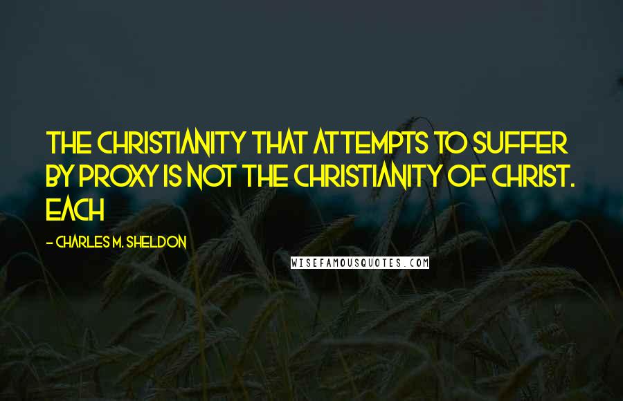 Charles M. Sheldon quotes: The Christianity that attempts to suffer by proxy is not the Christianity of Christ. Each