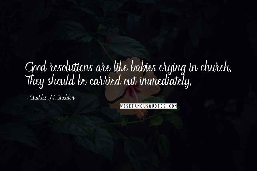 Charles M. Sheldon quotes: Good resolutions are like babies crying in church. They should be carried out immediately.