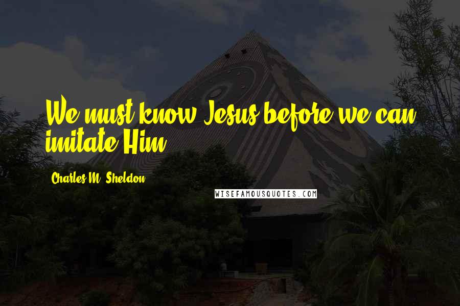 Charles M. Sheldon quotes: We must know Jesus before we can imitate Him.